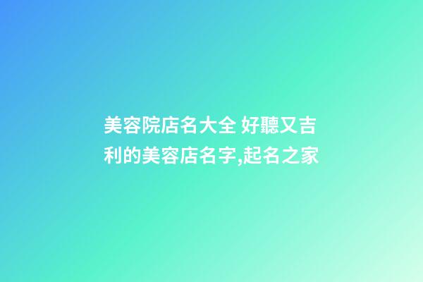 美容院店名大全 好聽又吉利的美容店名字,起名之家